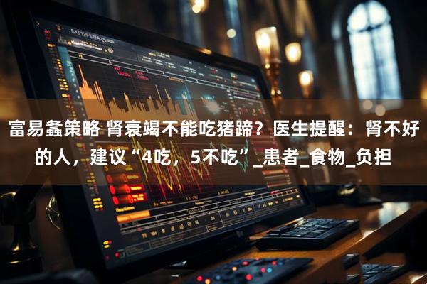 富易螽策略 肾衰竭不能吃猪蹄？医生提醒：肾不好的人，建议“4吃，5不吃”_患者_食物_负担