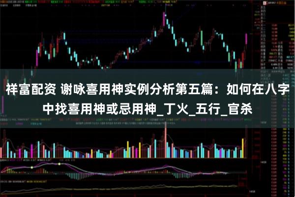 祥富配资 谢咏喜用神实例分析第五篇：如何在八字中找喜用神或忌用神_丁火_五行_官杀