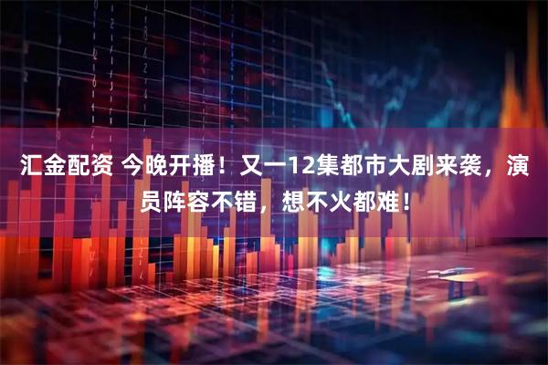 汇金配资 今晚开播！又一12集都市大剧来袭，演员阵容不错，想不火都难！