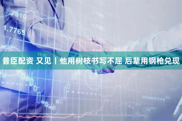 普臣配资 又见丨他用树枝书写不屈 后辈用钢枪兑现