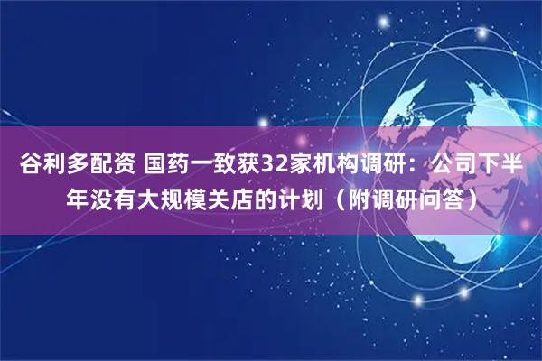 谷利多配资 国药一致获32家机构调研：公司下半年没有大规模关店的计划（附调研问答）