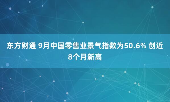 东方财通 9月中国零售业景气指数为50.6% 创近8个月新高