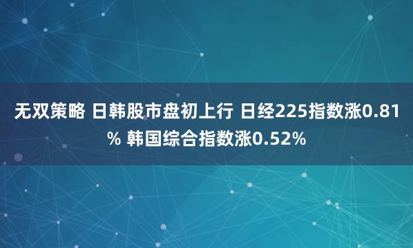 无双策略 日韩股市盘初上行 日经225指数涨0.81% 韩国综合指数涨0.52%