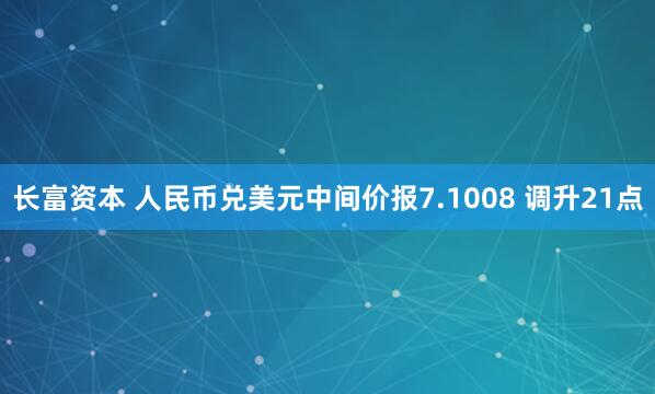 长富资本 人民币兑美元中间价报7.1008 调升21点
