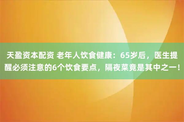 天盈资本配资 老年人饮食健康：65岁后，医生提醒必须注意的6个饮食要点，隔夜菜竟是其中之一！