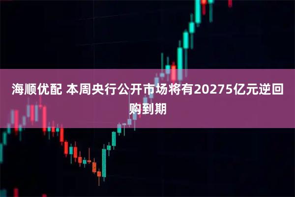 海顺优配 本周央行公开市场将有20275亿元逆回购到期