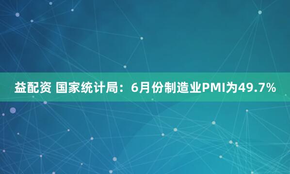 益配资 国家统计局：6月份制造业PMI为49.7%