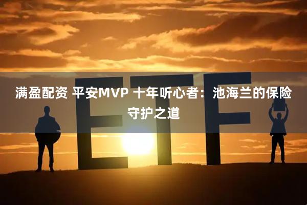 满盈配资 平安MVP 十年听心者：池海兰的保险守护之道