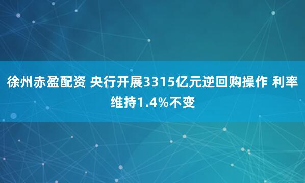 徐州赤盈配资 央行开展3315亿元逆回购操作 利率维持1.4%不变