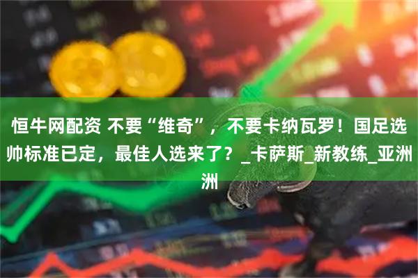 恒牛网配资 不要“维奇”，不要卡纳瓦罗！国足选帅标准已定，最佳人选来了？_卡萨斯_新教练_亚洲
