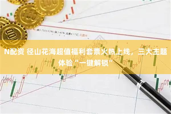 N配资 径山花海超值福利套票火热上线，三大主题体验“一键解锁”