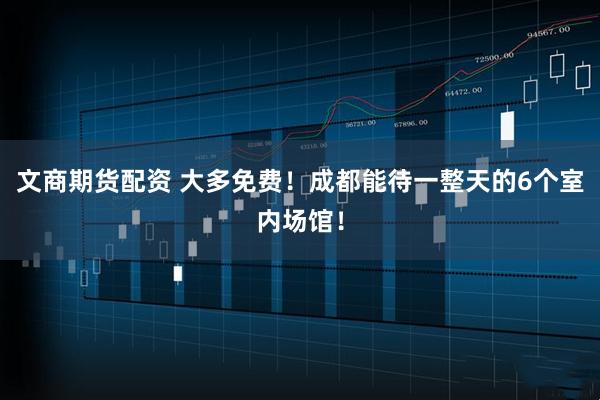 文商期货配资 大多免费！成都能待一整天的6个室内场馆！