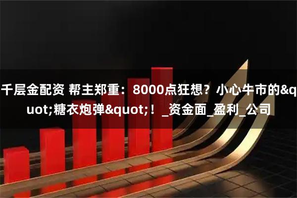 千层金配资 帮主郑重：8000点狂想？小心牛市的"糖衣炮弹"！_资金面_盈利_公司