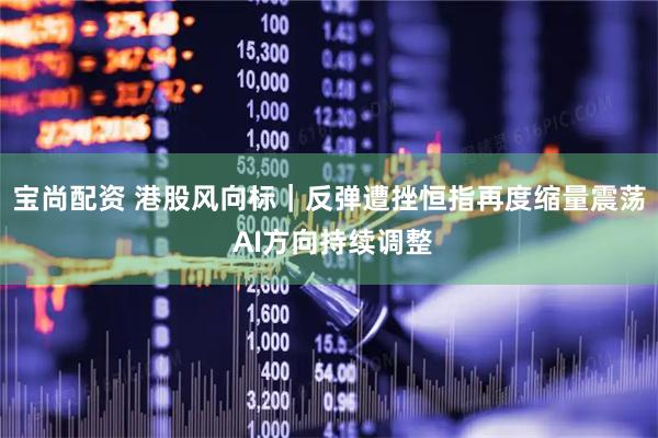 宝尚配资 港股风向标｜反弹遭挫恒指再度缩量震荡 AI方向持续调整