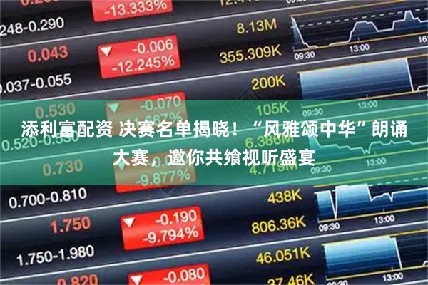 添利富配资 决赛名单揭晓！“风雅颂中华”朗诵大赛，邀你共飨视听盛宴