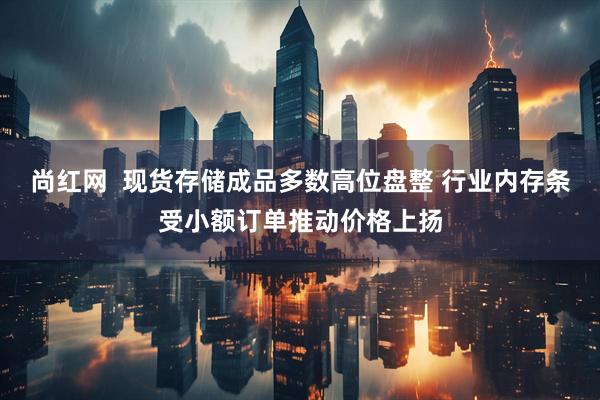 尚红网  现货存储成品多数高位盘整 行业内存条受小额订单推动价格上扬