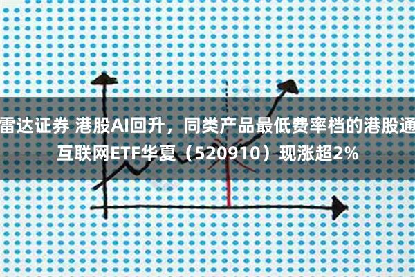 雷达证券 港股AI回升，同类产品最低费率档的港股通互联网ETF华夏（520910）现涨超2%